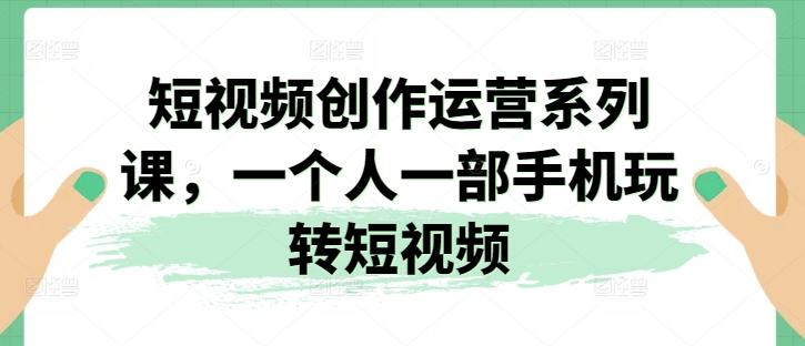 短视频创作运营系列课，一个人一部手机玩转短视频_海蓝资源库