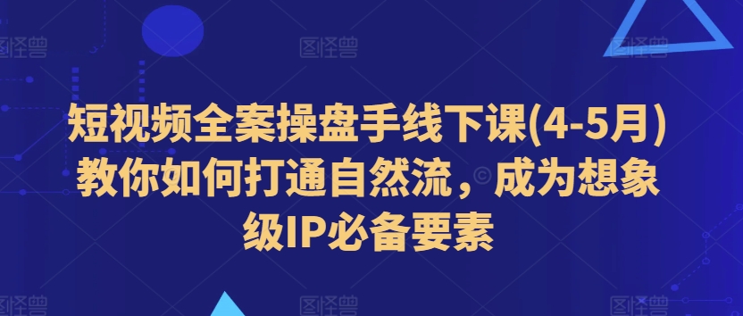 短视频全案操盘手线下课(4-5月)教你如何打通自然流，成为想象级IP必备要素_海蓝资源库