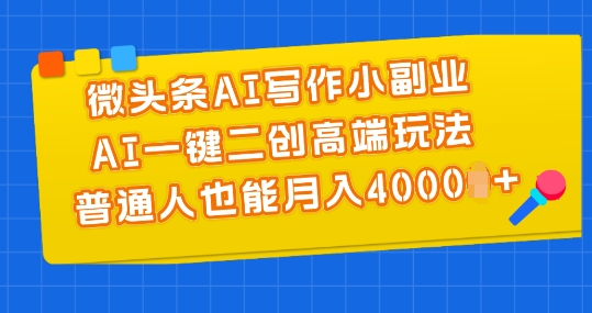 微头条AI写作小副业，AI一键二创高端玩法 普通人也能月入4000+【揭秘】_海蓝资源库