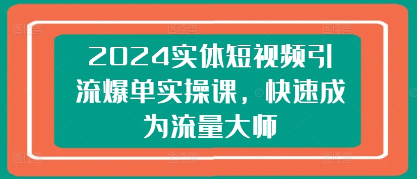 2024实体短视频引流爆单实操课，快速成为流量大师_海蓝资源库