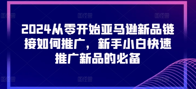 2024从零开始亚马逊新品链接如何推广，新手小白快速推广新品的必备_海蓝资源库