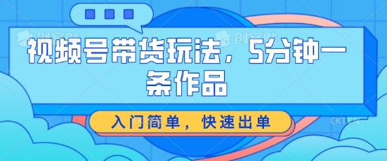 视频号带货玩法，5分钟一条作品，入门简单，快速出单【揭秘】_海蓝资源库