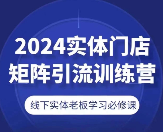 2024实体门店矩阵引流训练营，线下实体老板学习必修课_海蓝资源库