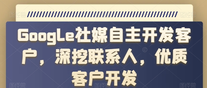 Google社媒自主开发客户，深挖联系人，优质客户开发_海蓝资源库