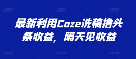 最新利用Coze洗稿撸头条收益，隔天见收益【揭秘】_海蓝资源库