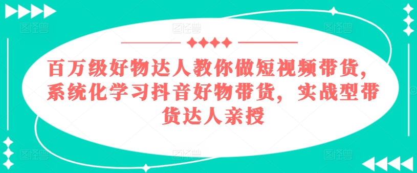 百万级好物达人教你做短视频带货，系统化学习抖音好物带货，实战型带货达人亲授_海蓝资源库