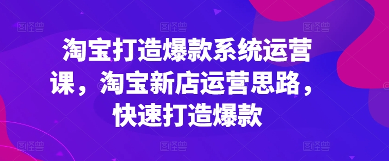 淘宝打造爆款系统运营课，淘宝新店运营思路，快速打造爆款_海蓝资源库