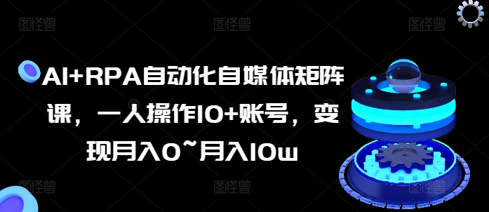 AI+RPA自动化自媒体矩阵课，一人操作10+账号，变现月入0~月入10w_海蓝资源库