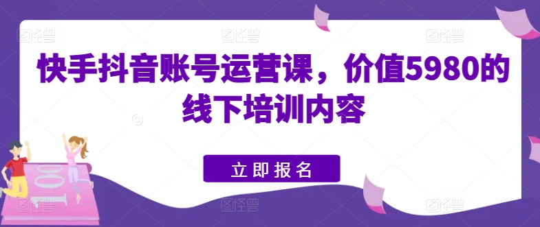 快手抖音账号运营课，价值5980的线下培训内容_海蓝资源库