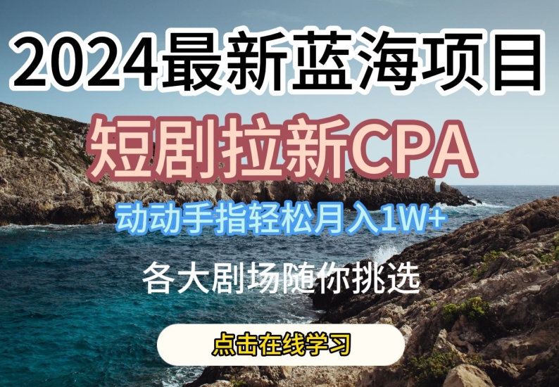 2024最新蓝海项日，短剧拉新CPA，动动手指轻松月入1W，全各大剧场随你挑选【揭秘】_海蓝资源库