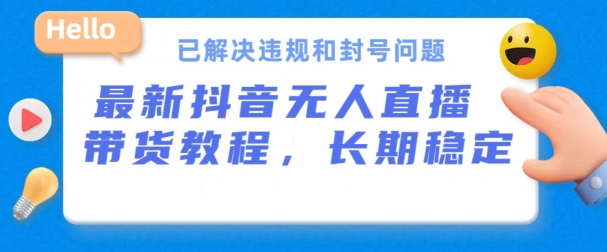 抖音无人直播带货，长期稳定，已解决违规和封号问题，开播24小时必出单【揭秘】_海蓝资源库