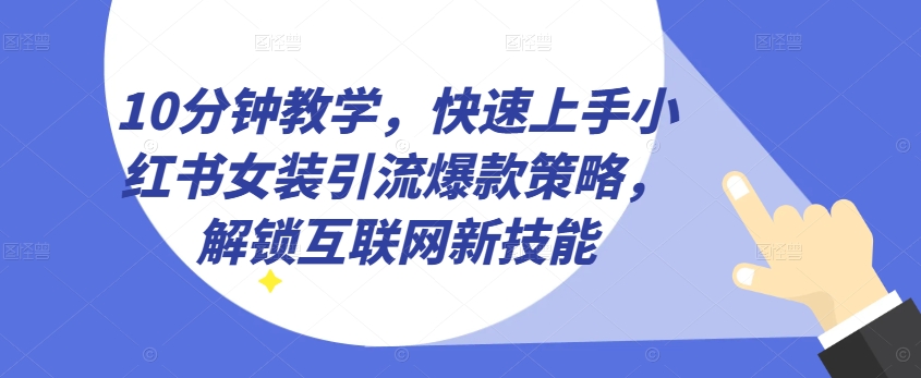 10分钟教学，快速上手小红书女装引流爆款策略，解锁互联网新技能【揭秘】_海蓝资源库