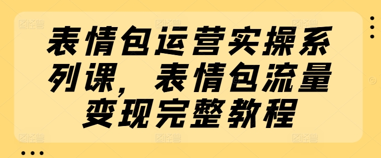 表情包运营实操系列课，表情包流量变现完整教程_海蓝资源库