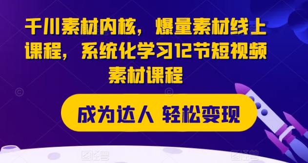 千川素材内核，爆量素材线上课程，系统化学习12节短视频素材课程_海蓝资源库