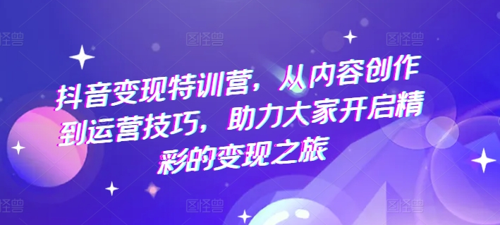 抖音变现特训营，从内容创作到运营技巧，助力大家开启精彩的变现之旅_海蓝资源库