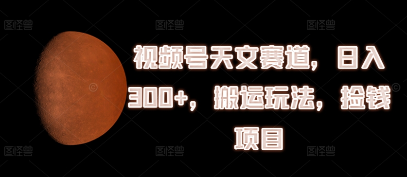 视频号天文赛道，日入300+，搬运玩法，捡钱项目【揭秘】_海蓝资源库