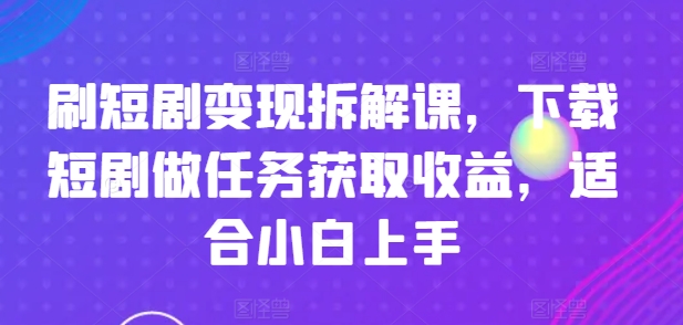 刷短剧变现拆解课，下载短剧做任务获取收益，适合小白上手_海蓝资源库