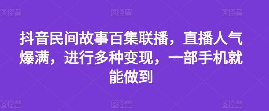 抖音民间故事百集联播，直播人气爆满，进行多种变现，一部手机就能做到【揭秘】_海蓝资源库