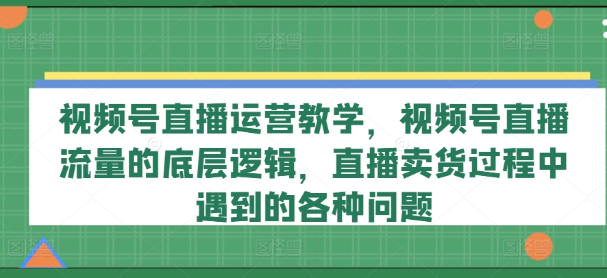 视频号直播运营教学，视频号直播流量的底层逻辑，直播卖货过程中遇到的各种问题_海蓝资源库