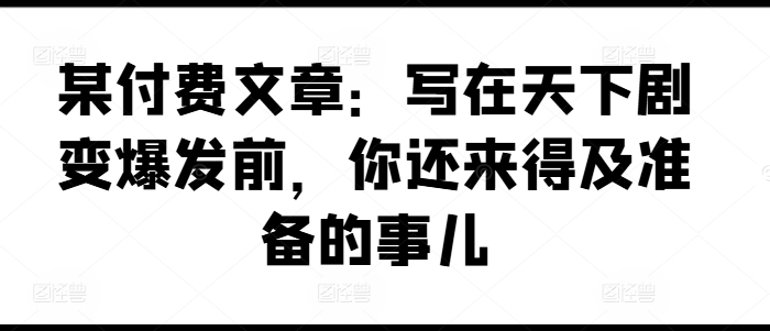 某付费文章：写在天下剧变爆发前，你还来得及准备的事儿_海蓝资源库