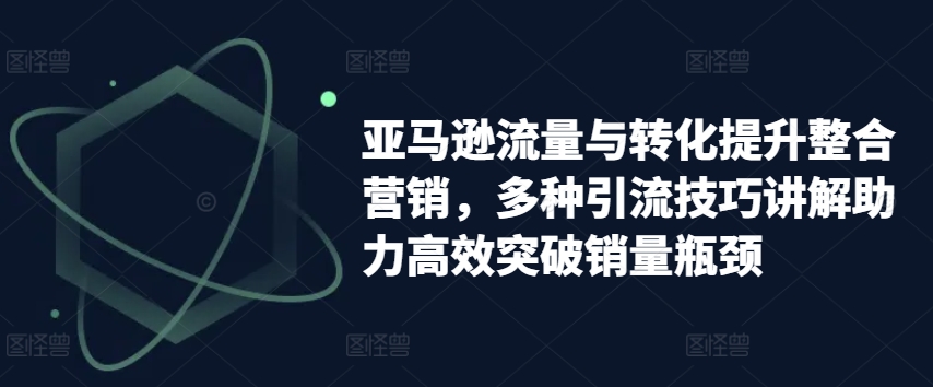 亚马逊流量与转化提升整合营销，多种引流技巧讲解助力高效突破销量瓶颈_海蓝资源库