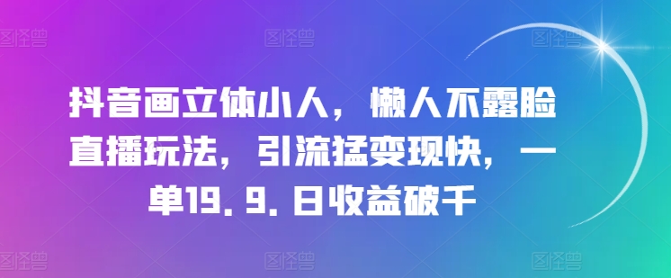 抖音画立体小人，懒人不露脸直播玩法，引流猛变现快，一单19.9.日收益破千【揭秘】_海蓝资源库