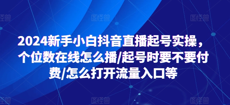 2024新手小白抖音直播起号实操，个位数在线怎么播/起号时要不要付费/怎么打开流量入口等_海蓝资源库