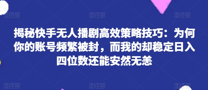 揭秘快手无人播剧高效策略技巧：为何你的账号频繁被封，而我的却稳定日入四位数还能安然无恙【揭秘】_海蓝资源库