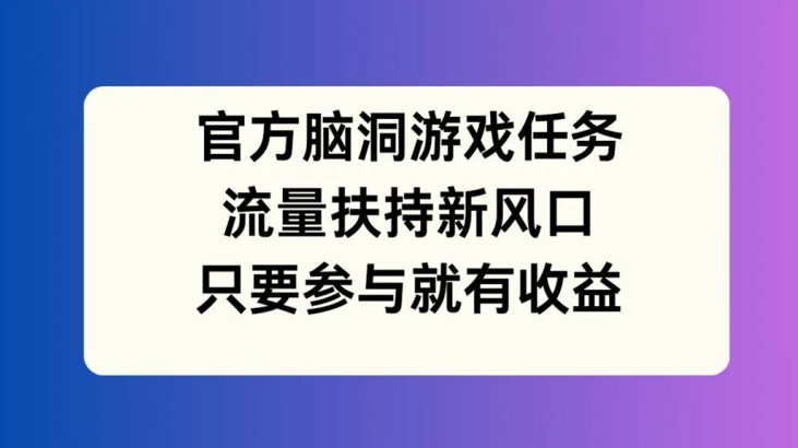 官方脑洞游戏任务，流量扶持新风口，只要参与就有收益【揭秘】_海蓝资源库