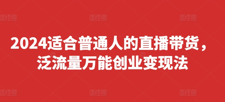 2024适合普通人的直播带货，泛流量万能创业变现法，上手快、落地快、起号快、变现快(更新8月)_海蓝资源库