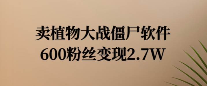 卖植物大战僵尸软件，600粉丝变现2.7W【揭秘】_海蓝资源库