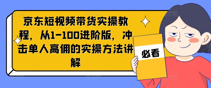 京东短视频带货实操教程，从1-100进阶版，冲击单人高佣的实操方法讲解_海蓝资源库