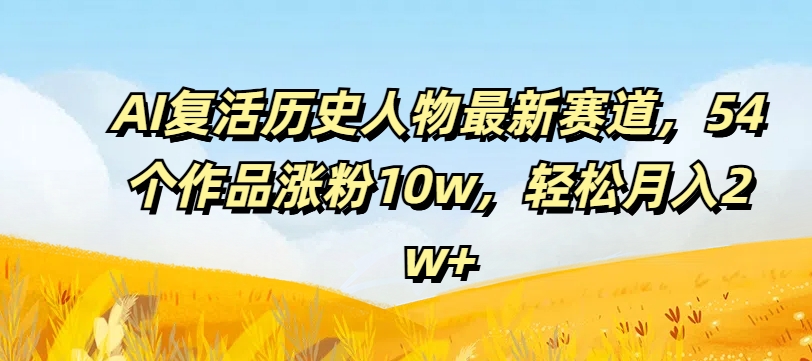 AI复活历史人物最新赛道，54个作品涨粉10w，轻松月入2w+【揭秘】_海蓝资源库