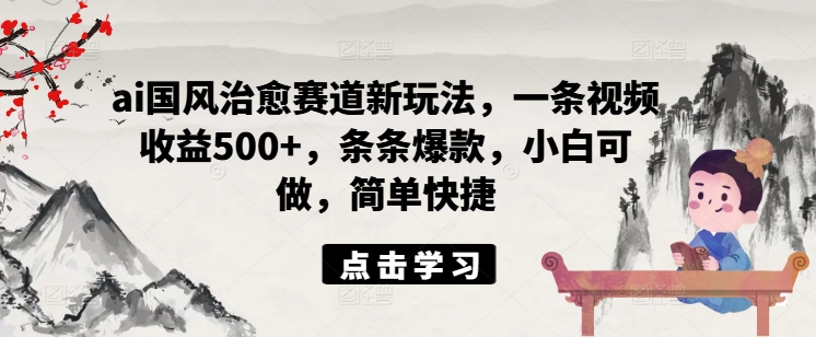 ai国风治愈赛道新玩法，一条视频收益500+，条条爆款，小白可做，简单快捷_海蓝资源库