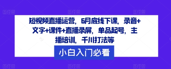 短视频直播运营，6月底线下课，录音+文字+课件+直播录屏，单品起号，主播培训，千川打法等_海蓝资源库