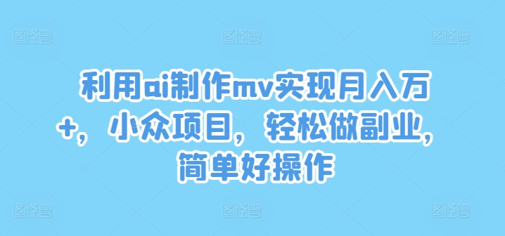 利用ai制作mv实现月入万+，小众项目，轻松做副业，简单好操作【揭秘】_海蓝资源库