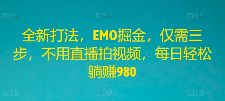 全新打法，EMO掘金，仅需三步，不用直播拍视频，每日轻松躺赚980【揭秘】_海蓝资源库