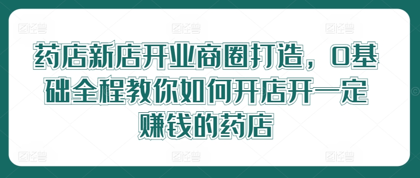 药店新店开业商圈打造，0基础全程教你如何开店开一定赚钱的药店_海蓝资源库