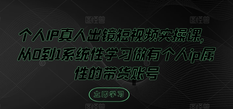 个人IP真人出镜短视频实操课，从0到1系统性学习做有个人ip属性的带货账号_海蓝资源库