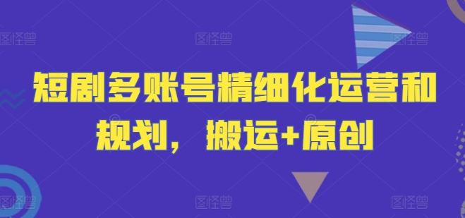 短剧多账号精细化运营和规划，搬运+原创_海蓝资源库