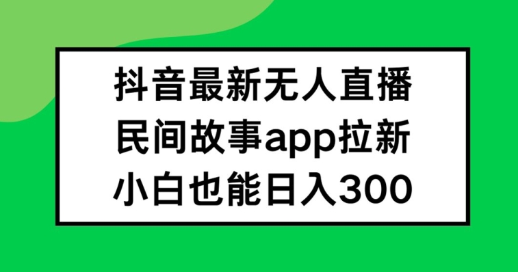 抖音无人直播，民间故事APP拉新，小白也能日入300+【揭秘】_海蓝资源库