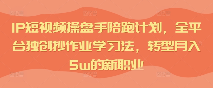 IP短视频操盘手陪跑计划，全平台独创抄作业学习法，转型月入5w的新职业_海蓝资源库