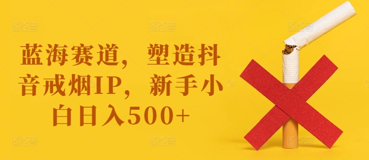 蓝海赛道，塑造抖音戒烟IP，新手小白日入500+【揭秘】_海蓝资源库