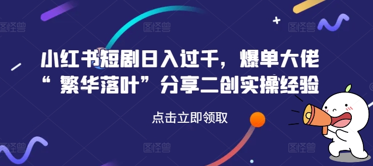 小红书短剧日入过千，爆单大佬“繁华落叶”分享二创实操经验_海蓝资源库