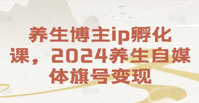 养生博主ip孵化课，2024养生自媒体旗号变现_海蓝资源库