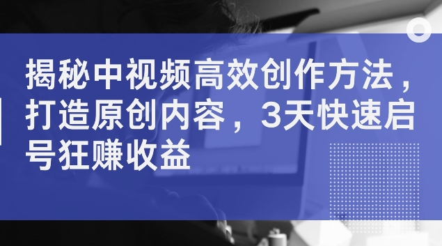 揭秘中视频高效创作方法，打造原创内容，3天快速启号狂赚收益【揭秘】_海蓝资源库