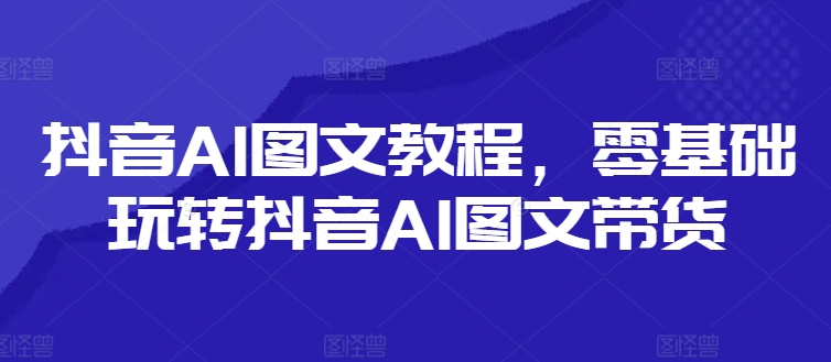 抖音AI图文教程，零基础玩转抖音AI图文带货_海蓝资源库