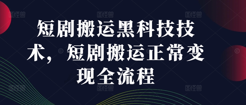 短剧搬运黑科技技术，短剧搬运正常变现全流程_海蓝资源库