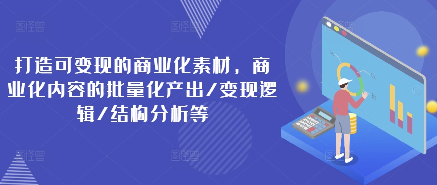 打造可变现的商业化素材，商业化内容的批量化产出/变现逻辑/结构分析等_海蓝资源库