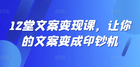 12堂文案变现课，让你的文案变成印钞机_海蓝资源库